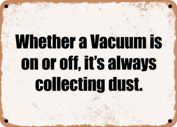 Whether a Vacuum is on or off, it's always collecting dust. - Funny Metal Sign