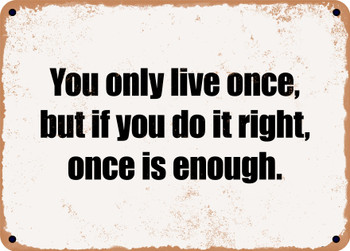 You only live once, but if you do it right, once is enough. - Funny Metal Sign