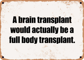 A brain transplant would actually be a full body transplant. - Funny Metal Sign