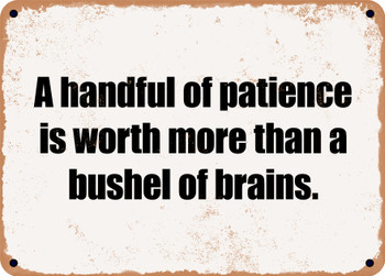 A handful of patience is worth more than a bushel of brains. - Funny Metal Sign