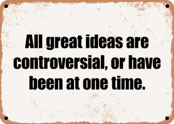 All great ideas are controversial, or have been at one time. - Funny Metal Sign