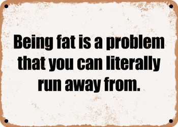 Being fat is a problem that you can literally run away from. - Funny Metal Sign