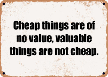 Cheap things are of no value, valuable things are not cheap. - Funny Metal Sign