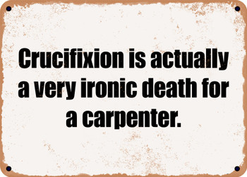 Crucifixion is actually a very ironic death for a carpenter. - Funny Metal Sign
