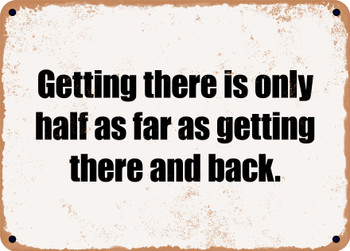 Getting there is only half as far as getting there and back. - Funny Metal Sign