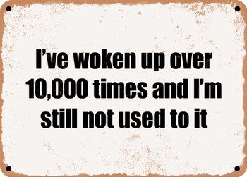 I've woken up over 10,000 times and I'm still not used to it - Funny Metal Sign