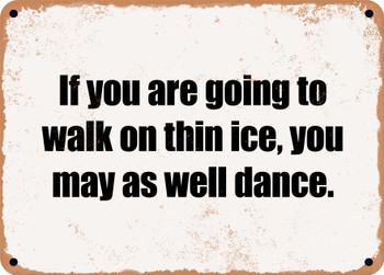If you are going to walk on thin ice, you may as well dance. - Funny Metal Sign