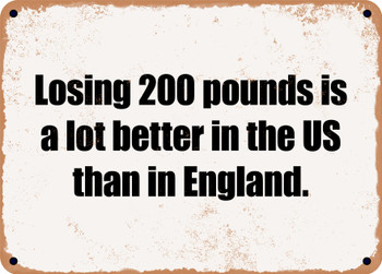 Losing 200 pounds is a lot better in the US than in England. - Funny Metal Sign