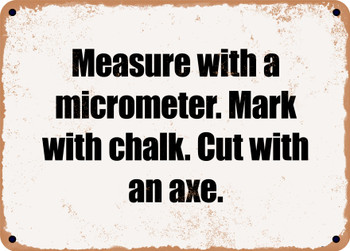 Measure with a micrometer. Mark with chalk. Cut with an axe. - Funny Metal Sign