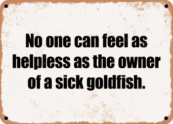 No one can feel as helpless as the owner of a sick goldfish. - Funny Metal Sign