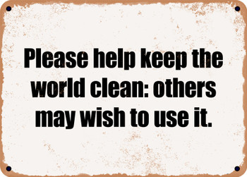 Please help keep the world clean: others may wish to use it. - Funny Metal Sign