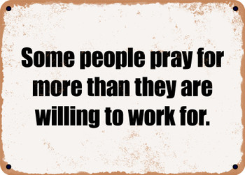 Some people pray for more than they are willing to work for. - Funny Metal Sign