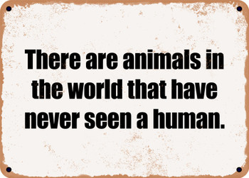 There are animals in the world that have never seen a human. - Funny Metal Sign