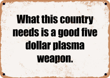 What this country needs is a good five dollar plasma weapon. - Funny Metal Sign