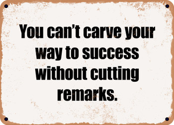 You can't carve your way to success without cutting remarks. - Funny Metal Sign