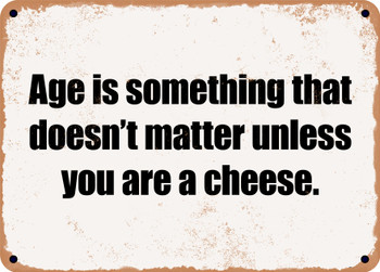 Age is something that doesn't matter unless you are a cheese. - Funny Metal Sign