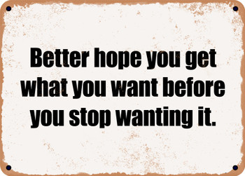 Better hope you get what you want before you stop wanting it. - Funny Metal Sign