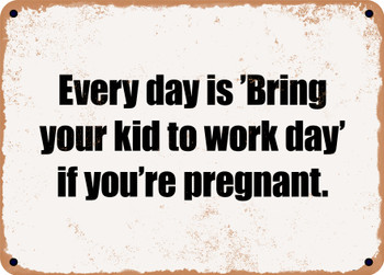 Every day is 'Bring your kid to work day' if you're pregnant. - Funny Metal Sign