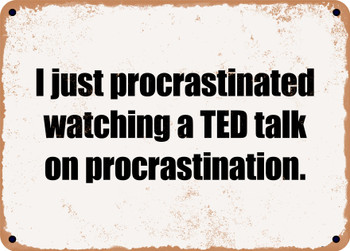 I just procrastinated watching a TED talk on procrastination. - Funny Metal Sign