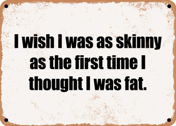 I wish I was as skinny as the first time I thought I was fat. - Funny Metal Sign