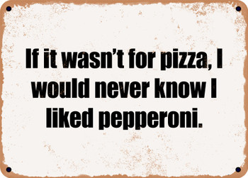 If it wasn't for pizza, I would never know I liked pepperoni. - Funny Metal Sign
