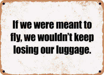 If we were meant to fly, we wouldn't keep losing our luggage. - Funny Metal Sign