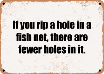 If you rip a hole in a fish net, there are fewer holes in it. - Funny Metal Sign