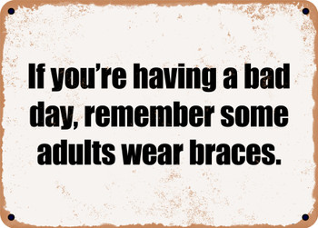 If you're having a bad day, remember some adults wear braces. - Funny Metal Sign