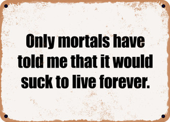 Only mortals have told me that it would suck to live forever. - Funny Metal Sign