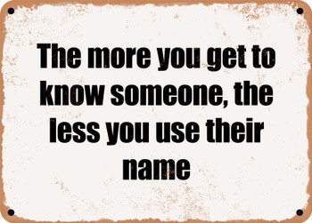 The more you get to know someone, the less you use their name - Funny Metal Sign