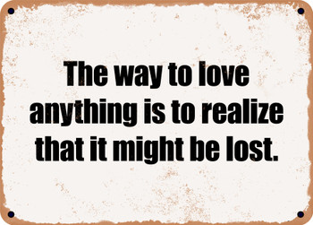 The way to love anything is to realize that it might be lost. - Funny Metal Sign