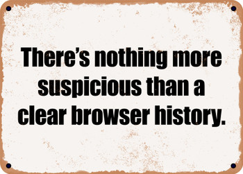 There's nothing more suspicious than a clear browser history. - Funny Metal Sign