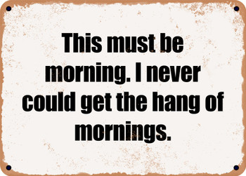 This must be morning. I never could get the hang of mornings. - Funny Metal Sign