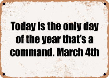 Today is the only day of the year that's a command. March 4th - Funny Metal Sign