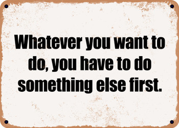 Whatever you want to do, you have to do something else first. - Funny Metal Sign
