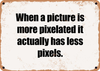 When a picture is more pixelated it actually has less pixels. - Funny Metal Sign