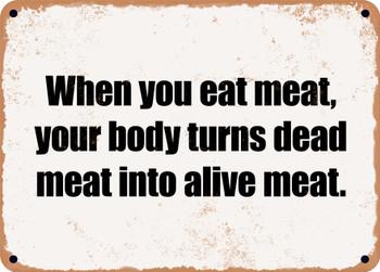 When you eat meat, your body turns dead meat into alive meat. - Funny Metal Sign