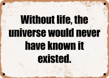 Without life, the universe would never have known it existed. - Funny Metal Sign