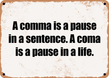 A comma is a pause in a sentence. A coma is a pause in a life. - Funny Metal Sign