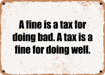 A fine is a tax for doing bad. A tax is a fine for doing well. - Funny Metal Sign
