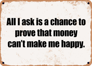 All I ask is a chance to prove that money can't make me happy. - Funny Metal Sign