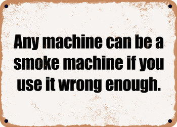 Any machine can be a smoke machine if you use it wrong enough. - Funny Metal Sign