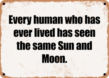 Every human who has ever lived has seen the same Sun and Moon. - Funny Metal Sign