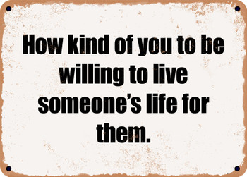 How kind of you to be willing to live someone's life for them. - Funny Metal Sign