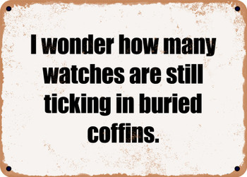 I wonder how many watches are still ticking in buried coffins. - Funny Metal Sign