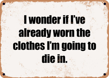I wonder if I've already worn the clothes I'm going to die in. - Funny Metal Sign