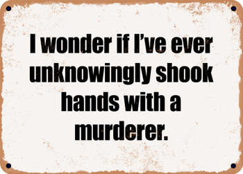I wonder if I've ever unknowingly shook hands with a murderer. - Funny Metal Sign