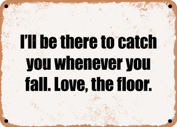 I'll be there to catch you whenever you fall. Love, the floor. - Funny Metal Sign