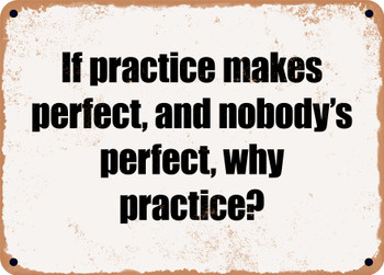 If practice makes perfect, and nobody's perfect, why practice? - Funny Metal Sign