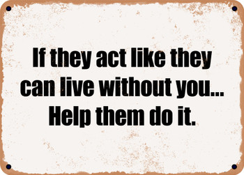 If they act like they can live without you... Help them do it. - Funny Metal Sign
